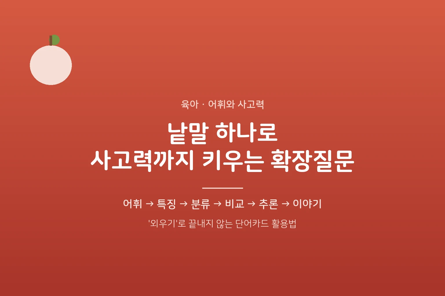 아이 어휘 늘리기, '외우기'로 끝내지 마세요 – 낱말 하나로 사고력 키우는 확장질문
